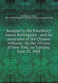 Banquet to His Excellency Anson Burlingame : and his associates of the Chinese embassy : by the citizens of New York, on Tuesday, June 23, 1868