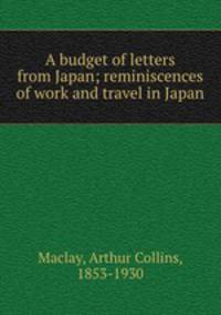 A budget of letters from Japan; reminiscences of work and travel in Japan