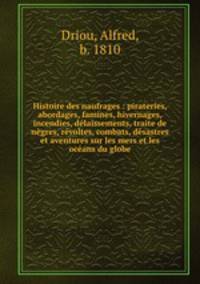 Histoire des naufrages : pirateries, abordages, famines, hivernages, incendies, delaissements, traite de negres, revoltes, combats, desastres et aventures sur les mers et les oceans du globe