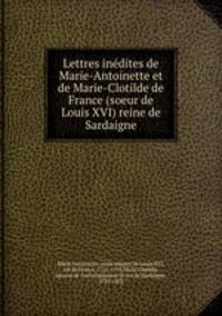 Lettres inedites de Marie-Antoinette et de Marie-Clotilde de France (soeur de Louis XVI) reine de Sardaigne