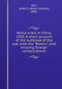 World-crisis in China, 1900. A short account of the outbreak of the war with the "Boxers", and ensuing foreign complications