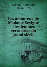 Les amoureux de Madame Sevigne : les femmes vertueuses du grand siecle