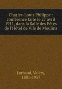 Charles-Louis Philippe : confrence faite le 27 avril 1911, dans la Salle des Ftes de l`Htel de Vile de Moulins