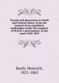 Travels and discoveries in North and Central Africa. From the journal of an expedition undertaken under the auspices of H.B.M.