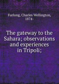 The gateway to the Sahara; observations and experiences in Tripoli;