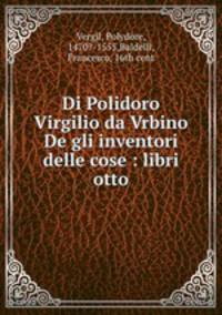 Di Polidoro Virgilio da Vrbino De gli inventori delle cose : libri otto