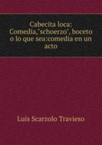 Cabecita loca: Comedia,"schoerzo", boceto o lo que sea:comedia en un acto