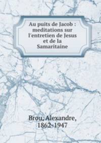 Au puits de Jacob : meditations sur l`entretien de Jesus et de la Samaritaine
