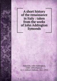 A short history of the renaissance in Italy : taken from the works of John Addington Symonds
