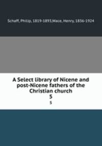 A Select library of Nicene and post-Nicene fathers of the Christian church. 5
