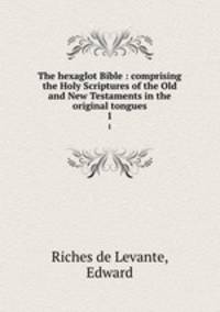 The hexaglot Bible : comprising the Holy Scriptures of the Old and New Testaments in the original tongues.. 1