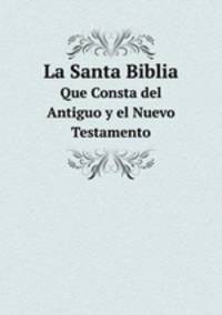 La Santa Biblia. Que Consta del Antiguo y el Nuevo Testamento