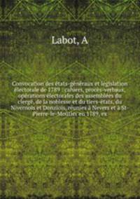Convocation des etats-generaux et legislation electorale de 1789 : cahiers, proces-verbaux, operations electorales des assemblees du clerge, de la noblesse et du tiers-etats, du Nivernois et Donziois, reunies a Nevers et a St-Pierre-le-Moutier en 1789, ex