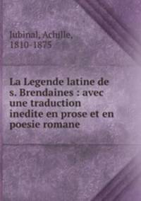 La Legende latine de s. Brendaines : avec une traduction inedite en prose et en poesie romane