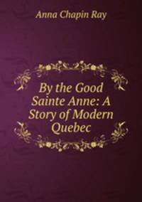 By the Good Sainte Anne: A Story of Modern Quebec