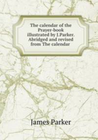 The calendar of the Prayer-book illustrated by J.Parker. Abridged and revised from The calendar .