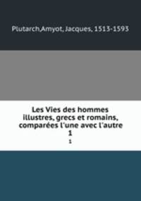 Les Vies des hommes illustres, grecs et romains, compares l`une avec l`autre. 1