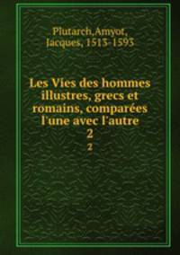 Les Vies des hommes illustres, grecs et romains, compares l`une avec l`autre. 2