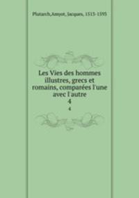 Les Vies des hommes illustres, grecs et romains, compares l`une avec l`autre. 4