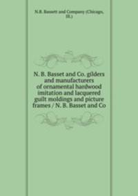 N. B. Basset and Co. gilders and manufacturers of ornamental hardwood imitation and lacquered guilt moldings and picture frames / N. B. Basset and Co.