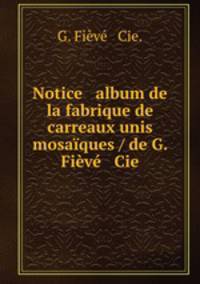 Notice & album de la fabrique de carreaux unis & mosaiques / de G. Fieve & Cie.
