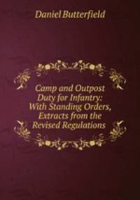 Camp and Outpost Duty for Infantry: With Standing Orders, Extracts from the Revised Regulations .