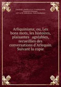 Arliquiniana; ou, Les bons mots, les histoires, plaisantes & agreables, recueillies des conversations d