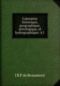 Calendrier historique, geographique, astrologique, et hydrographique: A l .