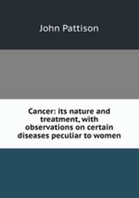 Cancer: its nature and treatment, with observations on certain diseases peculiar to women