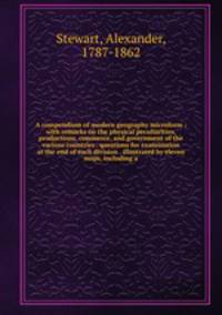 A compendium of modern geography microform : with remarks on the physical peculiarities, productions, commerce, and government of the various countries . questions for examination at the end of each division . illustrated by eleven maps, including a