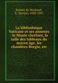 La bibliotheque Vaticane et ses annexes : le Musee chretien, la salle des tableaux du moyen age, les chambres Borgia, etc.
