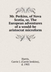 Mr. Perkins, of Nova Scotia, or, The European adventures of a would-be aristocrat microform