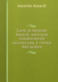 Canti di Aleardo Aleardi: edizione notabilmente accresciuta, e rivista dall