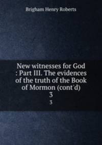New witnesses for God : Part III. The evidences of the truth of the Book of Mormon (cont`d). 3