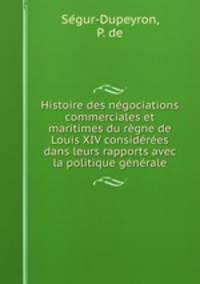 Histoire des negociations commerciales et maritimes du regne de Louis XIV considerees dans leurs rapports avec la politique generale