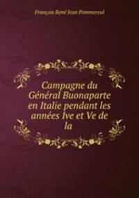 Campagne du General Buonaparte en Italie pendant les annees Ive et Ve de la .