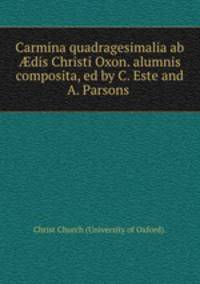 Carmina quadragesimalia ab ?dis Christi Oxon. alumnis composita, ed by C. Este and A. Parsons .