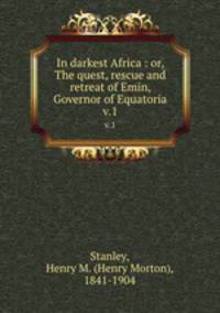 In darkest Africa : or, The quest, rescue and retreat of Emin, Governor of Equatoria. v.1