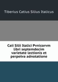 Caii Silii Italici Pvnicorvm libri septemdecim varietate lectionis et perpetva adnotatione