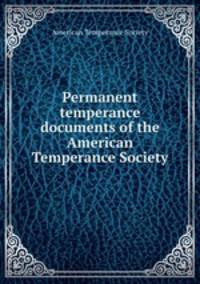 Permanent temperance documents of the American Temperance Society