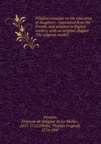 Fnelon`s treatise on the education of daughters : translated from the French, and adapted to English readers, with an original chapter "On religious studies"