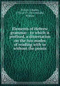 Elements of Hebrew grammar : to which is prefixed, a dissertation on the two modes of reading with or without the points