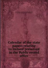 Calendar of the state papers relating to Ireland preserved in the Public record office