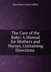 The Care of the Baby: A Manual for Mothers and Nurses, Containing Directions .