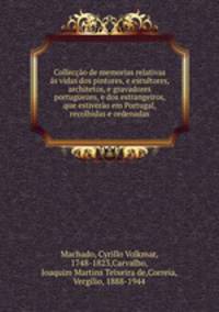 Colleco de memorias relativas s vidas dos pintores, e escultores, architetos, e gravadores portuguezes, e dos estrangeiros, que estivero em Portugal, recolhidas e ordenadas