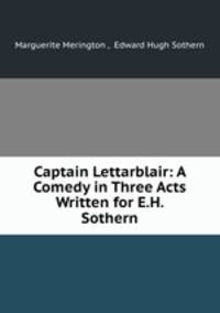 Captain Lettarblair: A Comedy in Three Acts Written for E.H. Sothern