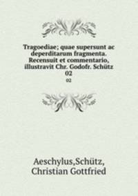 Tragoediae; quae supersunt ac deperditarum fragmenta. Recensuit et commentario, illustravit Chr. Godofr. Schtz. 02
