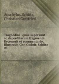 Tragoediae; quae supersunt ac deperditarum fragmenta. Recensuit et commentario, illustravit Chr. Godofr. Schtz. 03