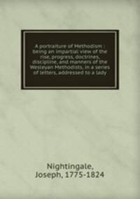 A portraiture of Methodism : being an impartial view of the rise, progress, doctrines, discipline, and manners of the Wesleyan Methodists, in a series of letters, addressed to a lady