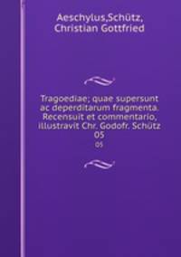 Tragoediae; quae supersunt ac deperditarum fragmenta. Recensuit et commentario, illustravit Chr. Godofr. Schtz. 05
